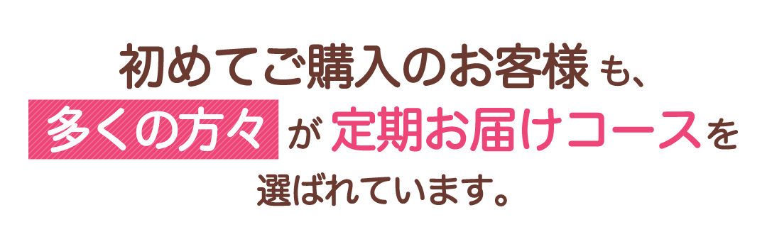 初めてご購入のお客様も、多くの方々が定期お届けコースを選ばれています。